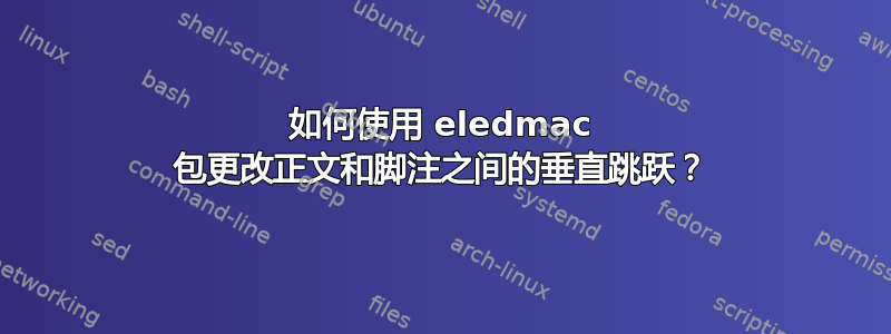 如何使用 eledmac 包更改正文和脚注之间的垂直跳跃？