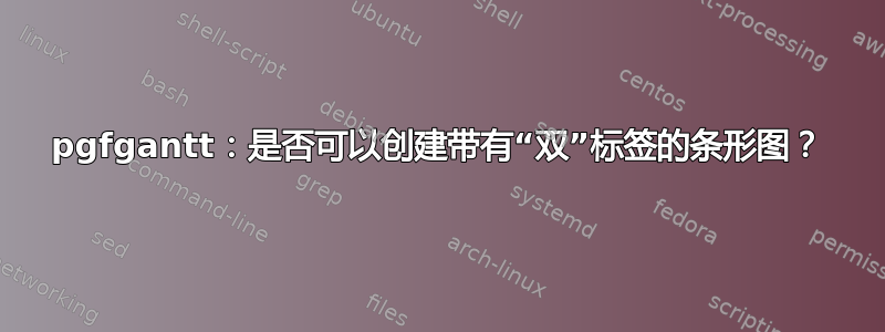 pgfgantt：是否可以创建带有“双”标签的条形图？