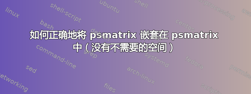 如何正确地将 psmatrix 嵌套在 psmatrix 中（没有不需要的空间）