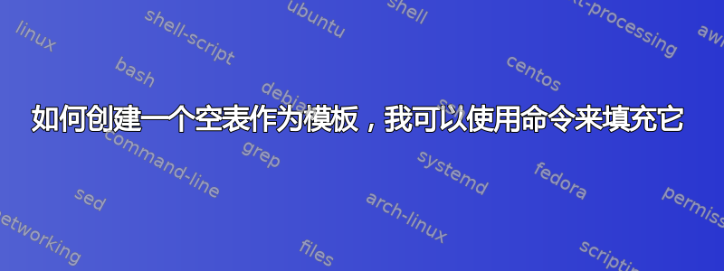 如何创建一个空表作为模板，我可以使用命令来填充它