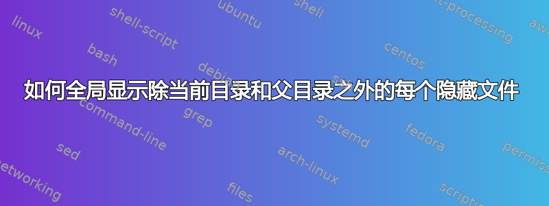 如何全局显示除当前目录和父目录之外的每个隐藏文件