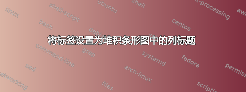 将标签设置为堆积条形图中的列标题