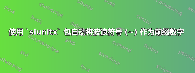 使用 `siunitx` 包自动将波浪符号 (~) 作为前缀数字