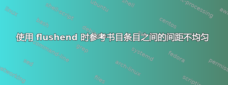 使用 flushend 时参考书目条目之间的间距不均匀