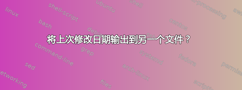 将上次修改日期输出到另一个文件？