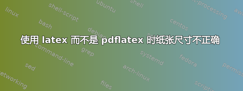 使用 latex 而不是 pdflatex 时纸张尺寸不正确