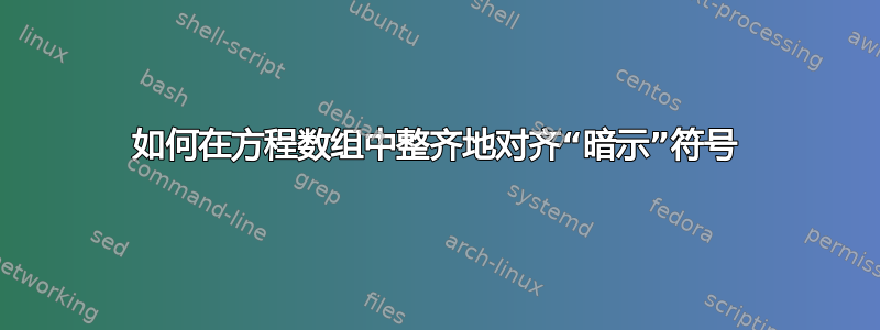 如何在方程数组中整齐地对齐“暗示”符号