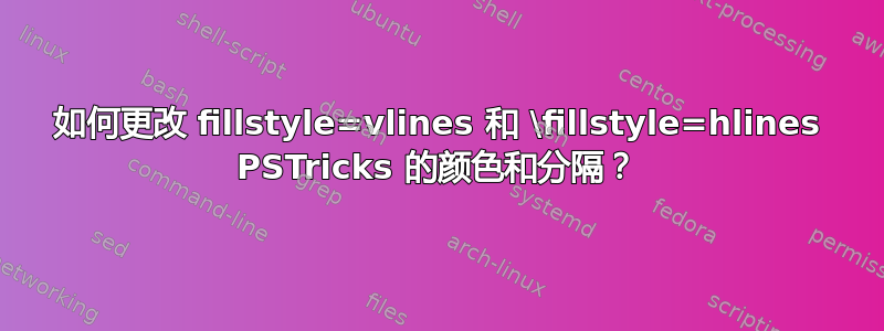 如何更改 fillstyle=vlines 和 \fillstyle=hlines PSTricks 的颜色和分隔？