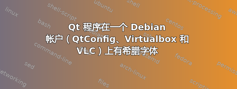 Qt 程序在一个 Debian 帐户（QtConfig、Virtualbox 和 VLC）上有希腊字体