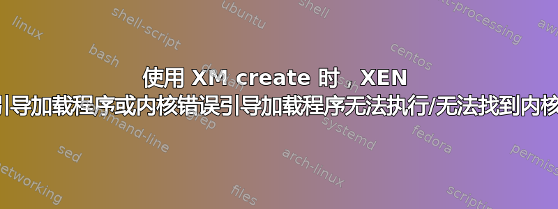 使用 XM create 时，XEN 引导加载程序或内核错误引导加载程序无法执行/无法找到内核