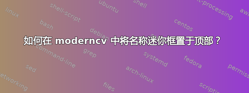 如何在 moderncv 中将名称迷你框置于顶部？