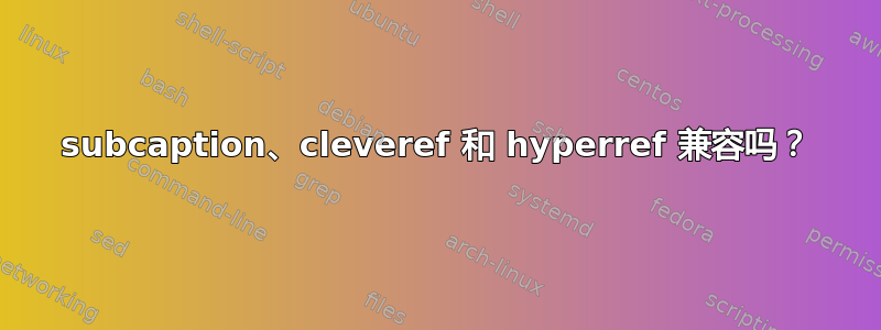 subcaption、cleveref 和 hyperref 兼容吗？