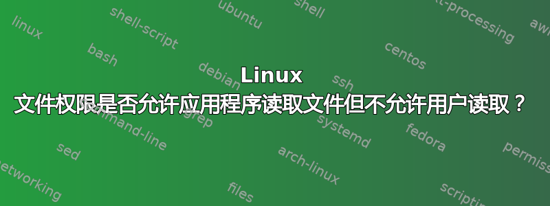 Linux 文件权限是否允许应用程序读取文件但不允许用户读取？