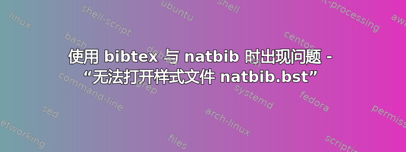 使用 bibtex 与 natbib 时出现问题 - “无法打开样式文件 natbib.bst”