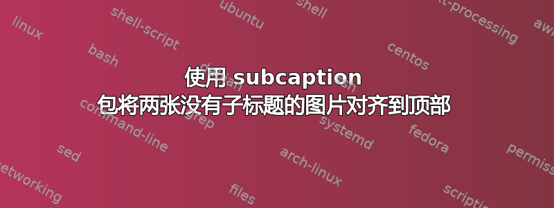 使用 subcaption 包将两张没有子标题的图片对齐到顶部