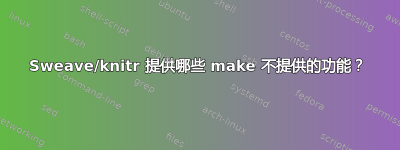 Sweave/knitr 提供哪些 make 不提供的功能？