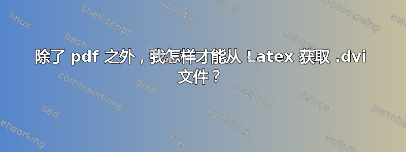 除了 pdf 之外，我怎样才能从 Latex 获取 .dvi 文件？