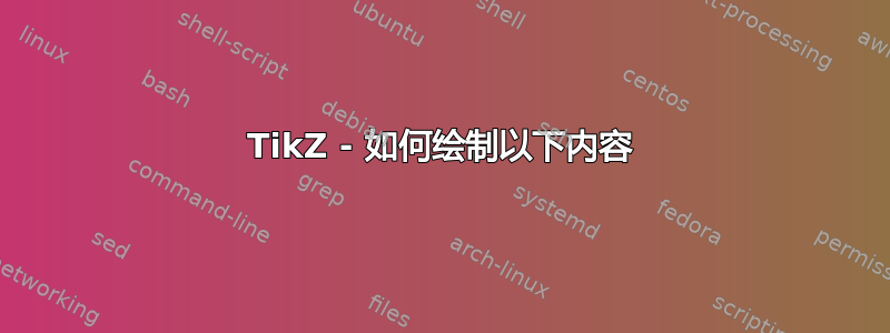 TikZ - 如何绘制以下内容