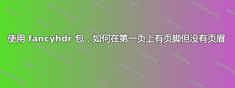 使用 fancyhdr 包，如何在第一页上有页脚但没有页眉