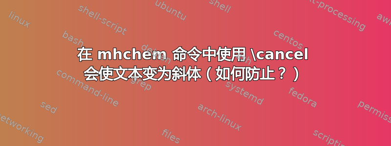 在 mhchem 命令中使用 \cancel 会使文本变为斜体（如何防止？）