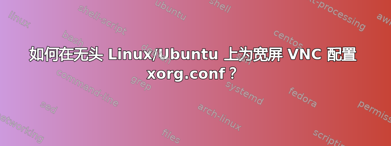 如何在无头 Linux/Ubuntu 上为宽屏 VNC 配置 xorg.conf？