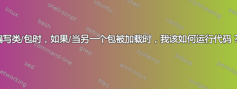 编写类/包时，如果/当另一个包被加载时，我该如何运行代码？