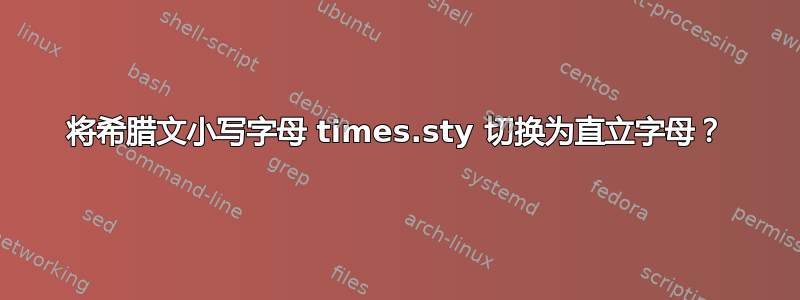 将希腊文小写字母 times.sty 切换为直立字母？