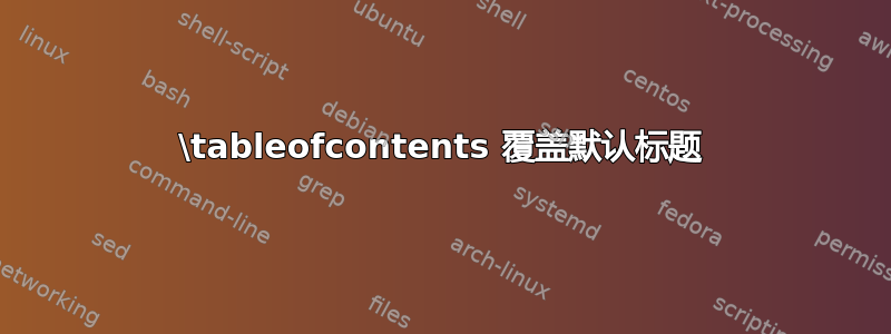 \tableofcontents 覆盖默认标题