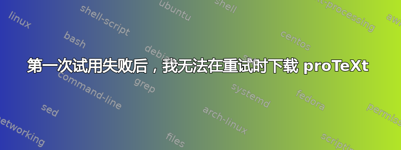 第一次试用失败后，我无法在重试时下载 proTeXt