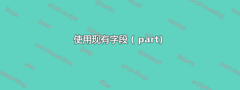 使用现有字段 ( part)