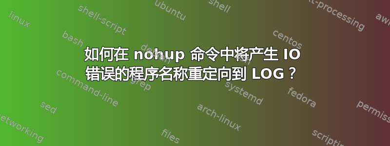 如何在 nohup 命令中将产生 IO 错误的程序名称重定向到 LOG？