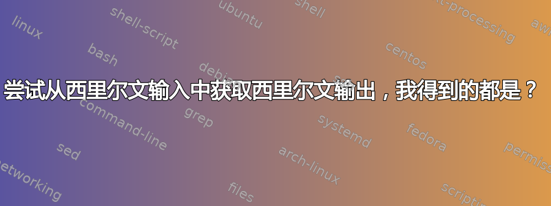 尝试从西里尔文输入中获取西里尔文输出，我得到的都是？