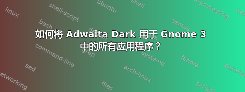 如何将 Adwaita Dark 用于 Gnome 3 中的所有应用程序？