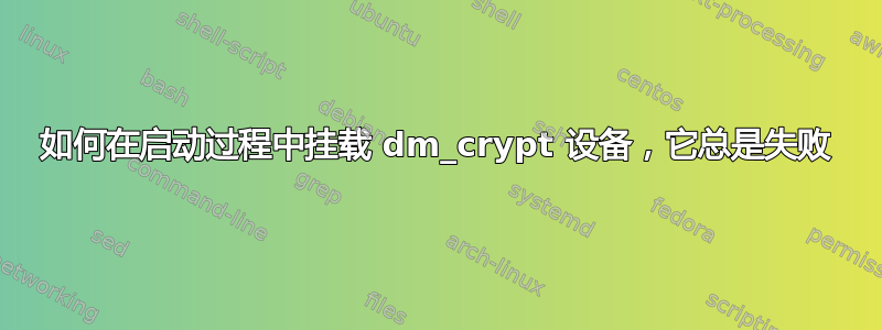 如何在启动过程中挂载 dm_crypt 设备，它总是失败