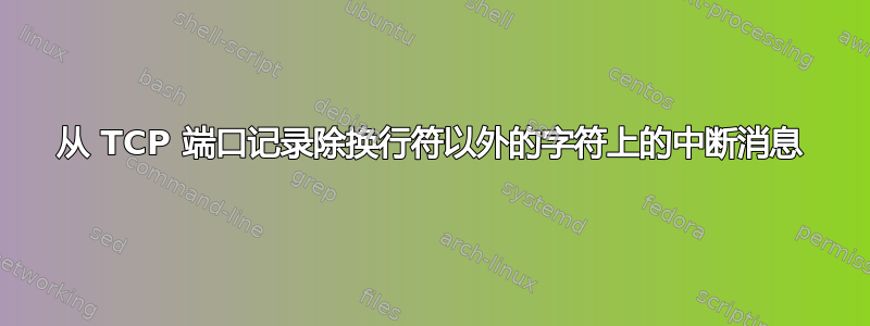 从 TCP 端口记录除换行符以外的字符上的中断消息