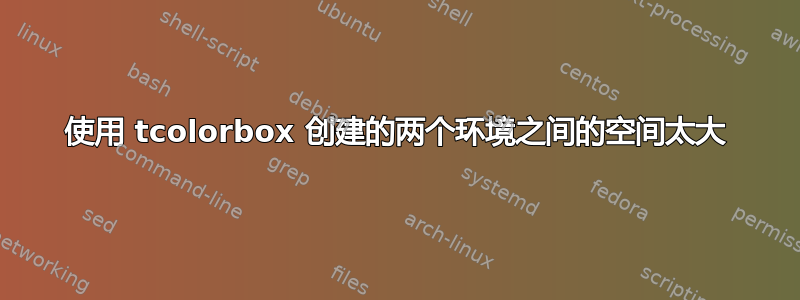 使用 tcolorbox 创建的两个环境之间的空间太大