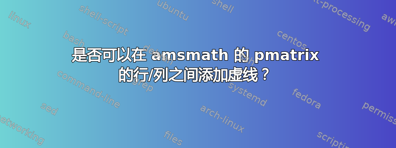 是否可以在 amsmath 的 pmatrix 的行/列之间添加虚线？