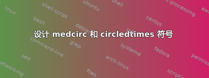 设计 medcirc 和 circledtimes 符号