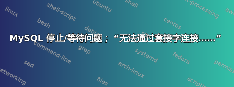 MySQL 停止/等待问题； “无法通过套接字连接……”