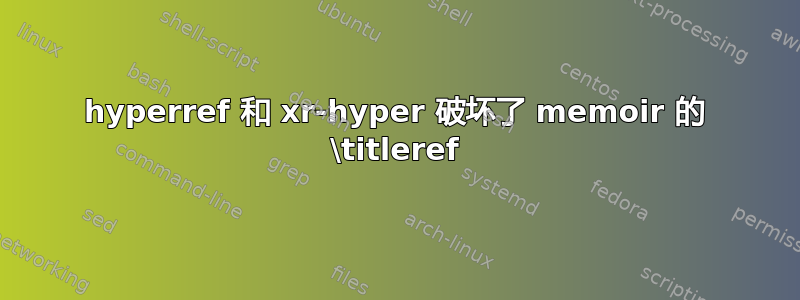 hyperref 和 xr-hyper 破坏了 memoir 的 \titleref