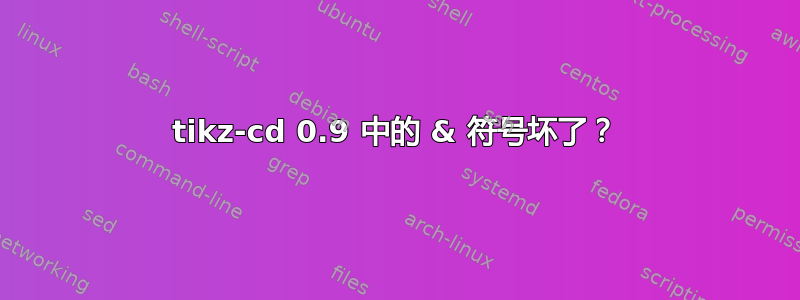 tikz-cd 0.9 中的 & 符号坏了？