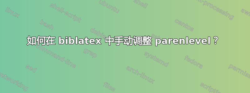 如何在 biblatex 中手动调整 parenlevel？