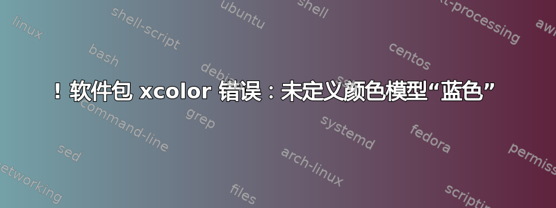 ! 软件包 xcolor 错误：未定义颜色模型“蓝色”