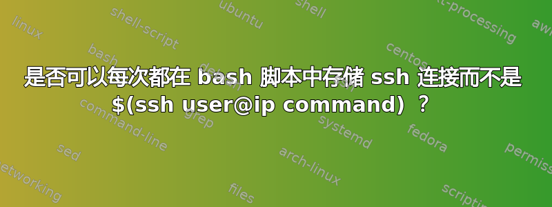 是否可以每次都在 bash 脚本中存储 ssh 连接而不是 $(ssh user@ip command) ？