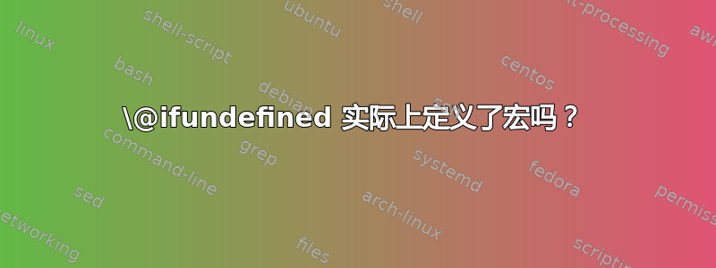 \@ifundefined 实际上定义了宏吗？