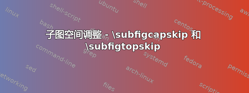 子图空间调整 - \subfigcapskip 和 \subfigtopskip