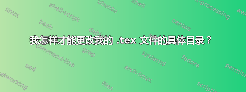 我怎样才能更改我的 .tex 文件的具体目录？