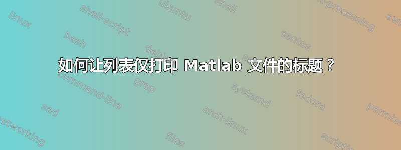 如何让列表仅打印 Matlab 文件的标题？