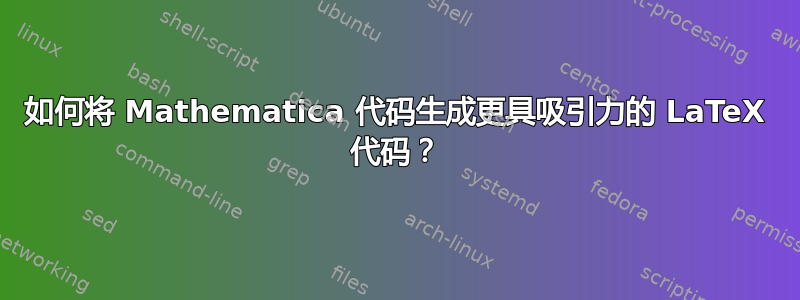 如何将 Mathematica 代码生成更具吸引力的 LaTeX 代码？