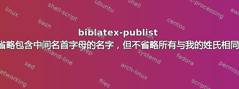 biblatex-publist 是否可以省略包含中间名首字母的名字，但不省略所有与我的姓氏相同的名字？